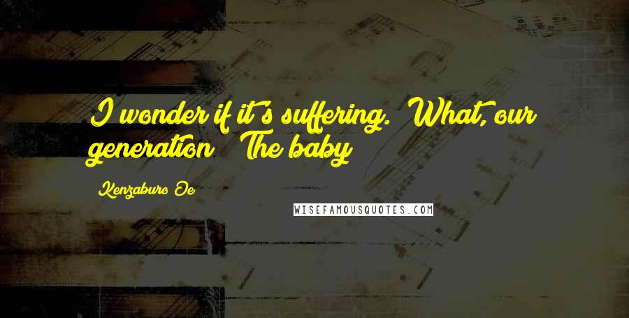 Kenzaburo Oe Quotes: I wonder if it's suffering.""What, our generation?""The baby!