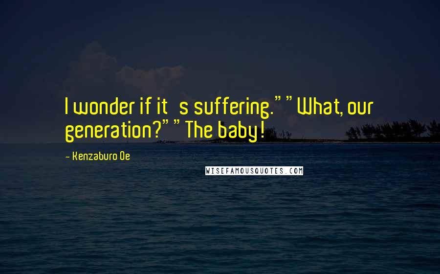 Kenzaburo Oe Quotes: I wonder if it's suffering.""What, our generation?""The baby!
