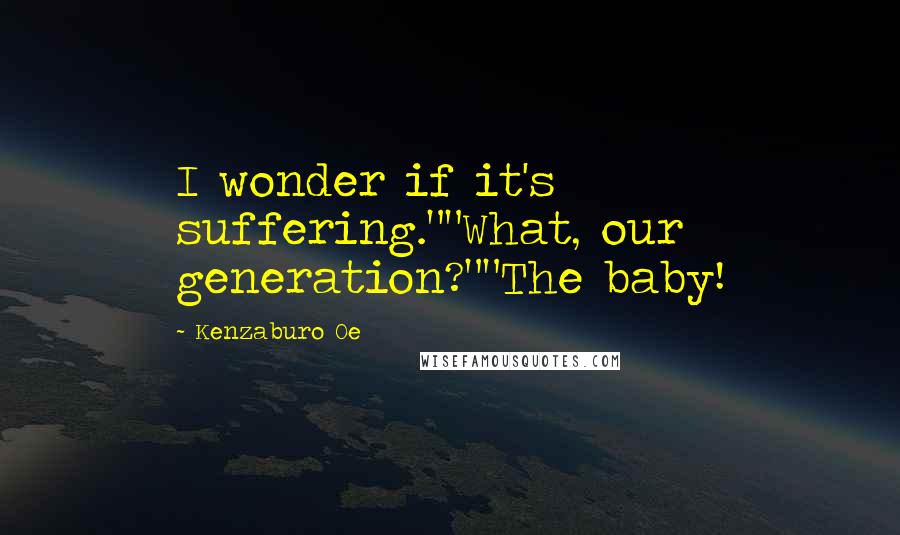 Kenzaburo Oe Quotes: I wonder if it's suffering.""What, our generation?""The baby!