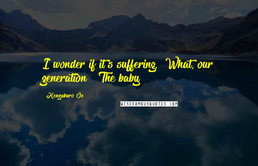 Kenzaburo Oe Quotes: I wonder if it's suffering.""What, our generation?""The baby!