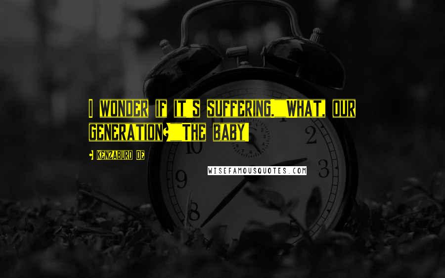 Kenzaburo Oe Quotes: I wonder if it's suffering.""What, our generation?""The baby!