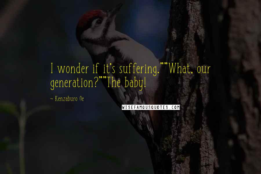 Kenzaburo Oe Quotes: I wonder if it's suffering.""What, our generation?""The baby!
