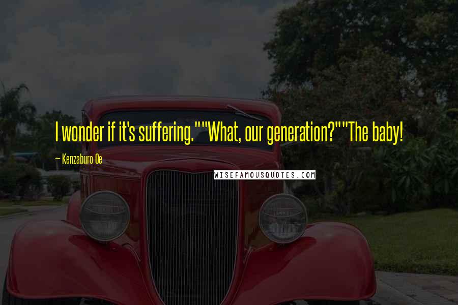 Kenzaburo Oe Quotes: I wonder if it's suffering.""What, our generation?""The baby!