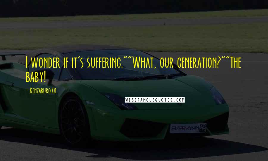 Kenzaburo Oe Quotes: I wonder if it's suffering.""What, our generation?""The baby!