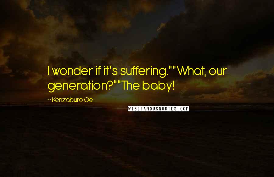 Kenzaburo Oe Quotes: I wonder if it's suffering.""What, our generation?""The baby!