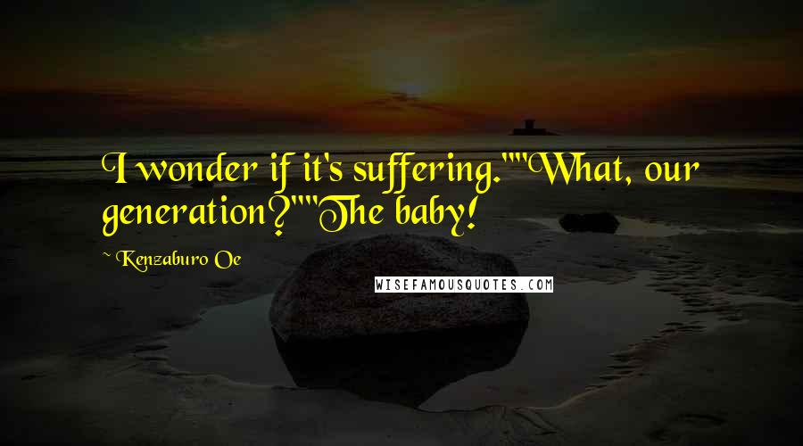 Kenzaburo Oe Quotes: I wonder if it's suffering.""What, our generation?""The baby!