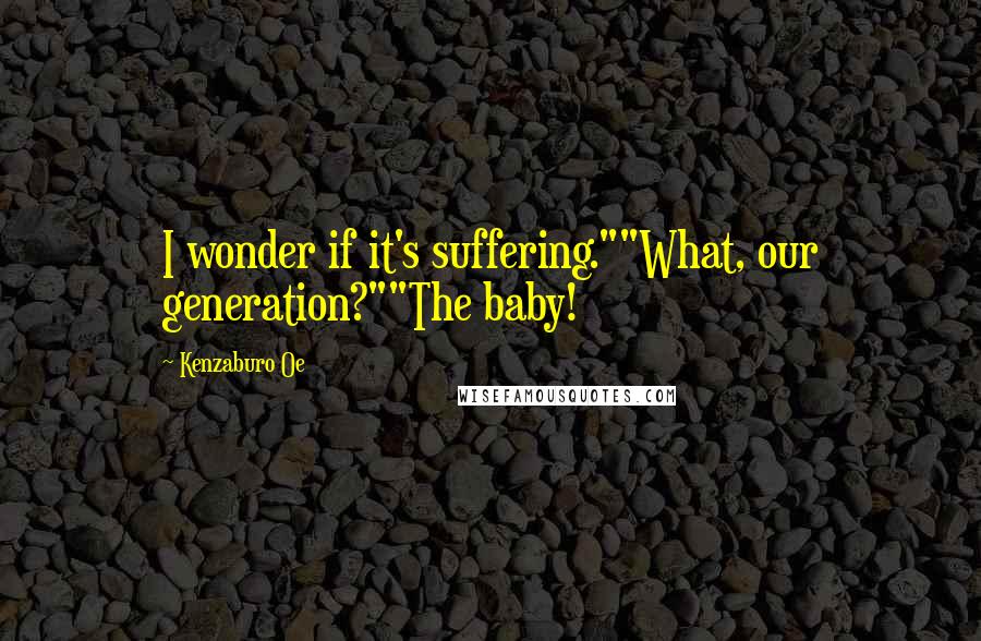 Kenzaburo Oe Quotes: I wonder if it's suffering.""What, our generation?""The baby!