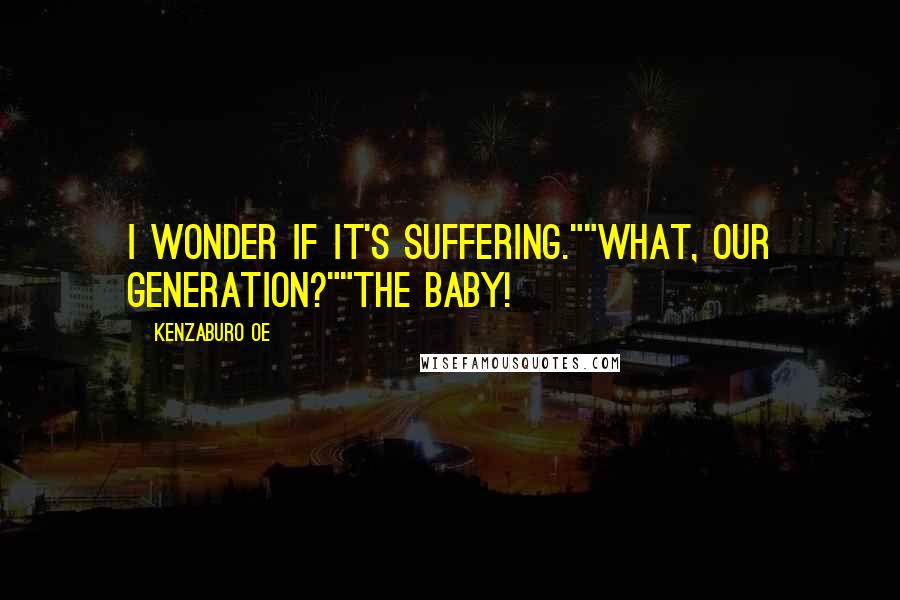 Kenzaburo Oe Quotes: I wonder if it's suffering.""What, our generation?""The baby!