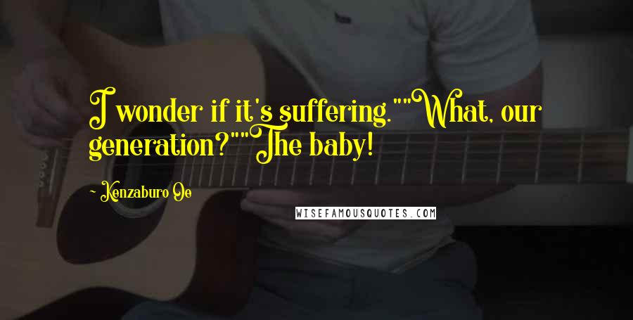 Kenzaburo Oe Quotes: I wonder if it's suffering.""What, our generation?""The baby!