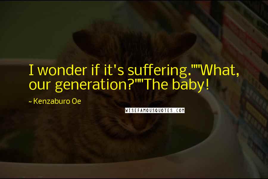 Kenzaburo Oe Quotes: I wonder if it's suffering.""What, our generation?""The baby!