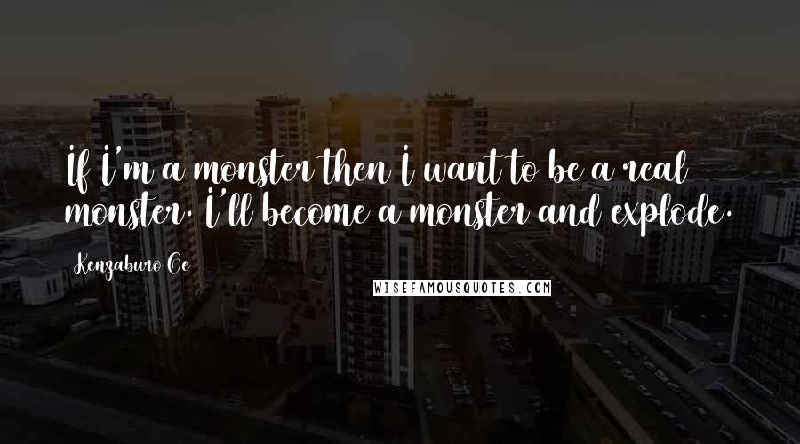 Kenzaburo Oe Quotes: If I'm a monster then I want to be a real monster. I'll become a monster and explode.