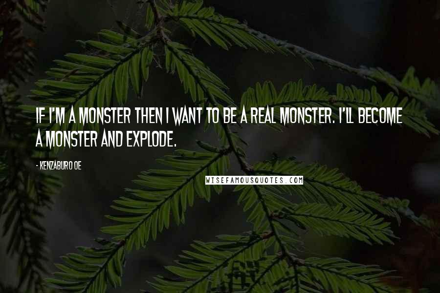 Kenzaburo Oe Quotes: If I'm a monster then I want to be a real monster. I'll become a monster and explode.