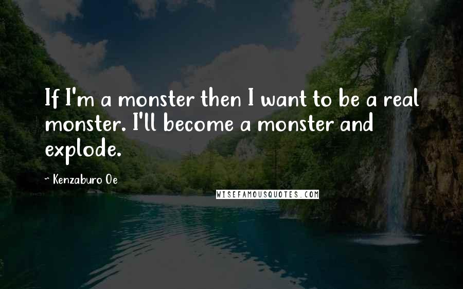 Kenzaburo Oe Quotes: If I'm a monster then I want to be a real monster. I'll become a monster and explode.