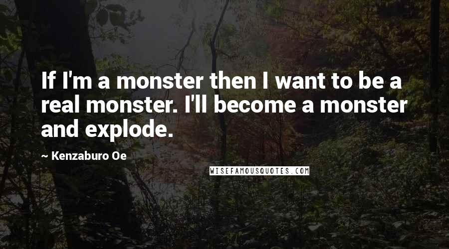 Kenzaburo Oe Quotes: If I'm a monster then I want to be a real monster. I'll become a monster and explode.