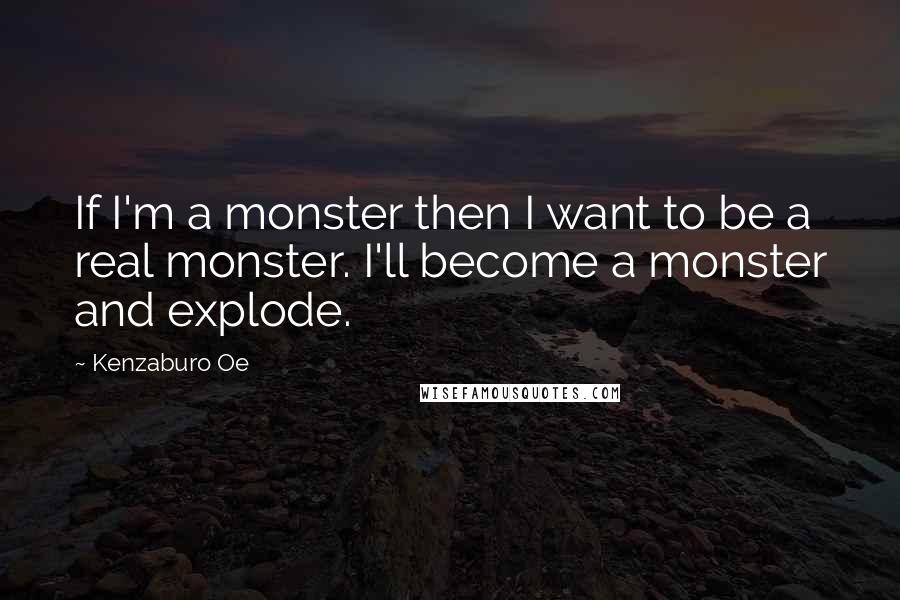 Kenzaburo Oe Quotes: If I'm a monster then I want to be a real monster. I'll become a monster and explode.