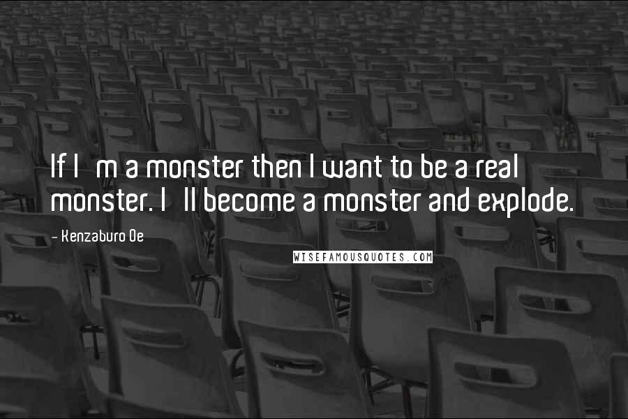 Kenzaburo Oe Quotes: If I'm a monster then I want to be a real monster. I'll become a monster and explode.