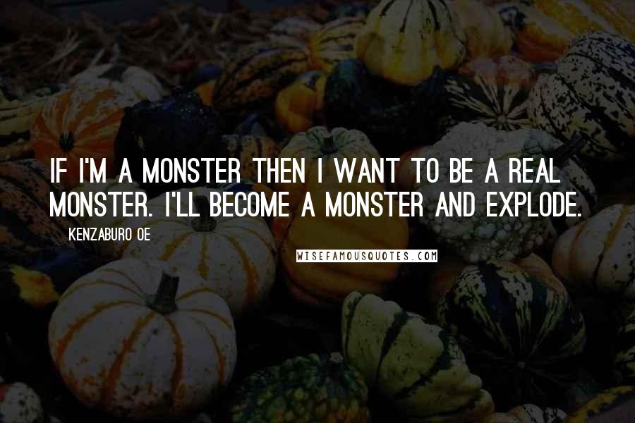 Kenzaburo Oe Quotes: If I'm a monster then I want to be a real monster. I'll become a monster and explode.