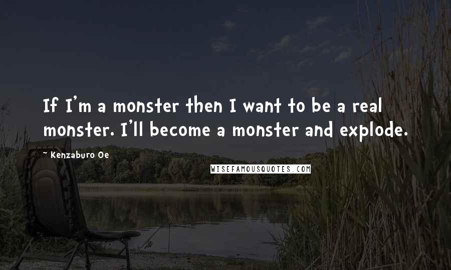 Kenzaburo Oe Quotes: If I'm a monster then I want to be a real monster. I'll become a monster and explode.