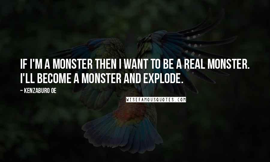 Kenzaburo Oe Quotes: If I'm a monster then I want to be a real monster. I'll become a monster and explode.