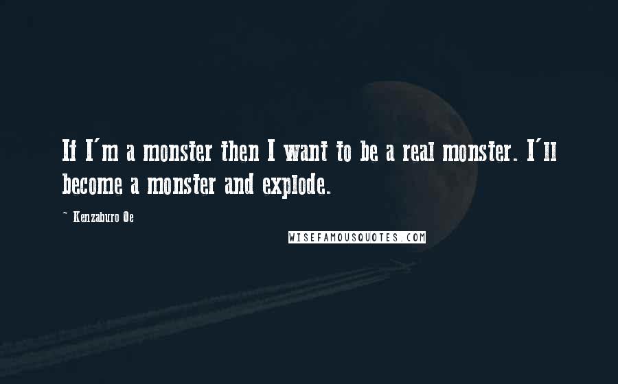 Kenzaburo Oe Quotes: If I'm a monster then I want to be a real monster. I'll become a monster and explode.