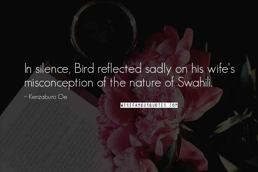 Kenzaburo Oe Quotes: In silence, Bird reflected sadly on his wife's misconception of the nature of Swahili.