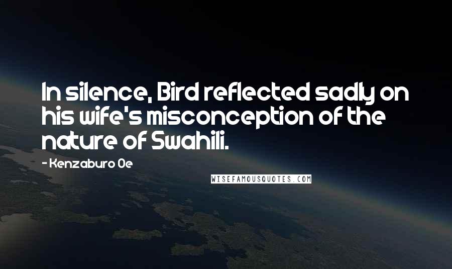 Kenzaburo Oe Quotes: In silence, Bird reflected sadly on his wife's misconception of the nature of Swahili.