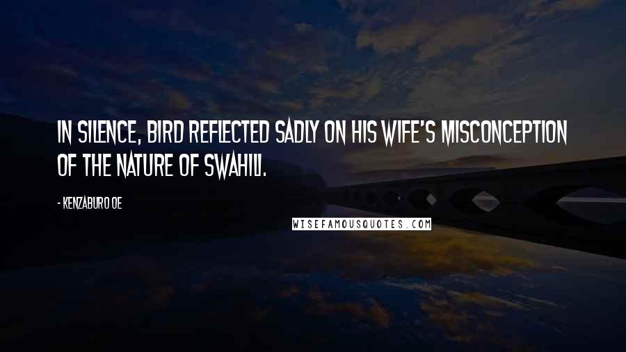 Kenzaburo Oe Quotes: In silence, Bird reflected sadly on his wife's misconception of the nature of Swahili.