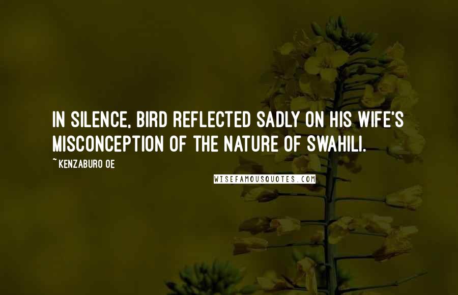 Kenzaburo Oe Quotes: In silence, Bird reflected sadly on his wife's misconception of the nature of Swahili.