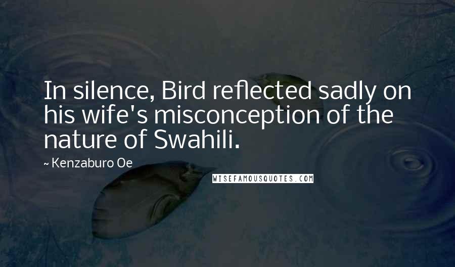 Kenzaburo Oe Quotes: In silence, Bird reflected sadly on his wife's misconception of the nature of Swahili.