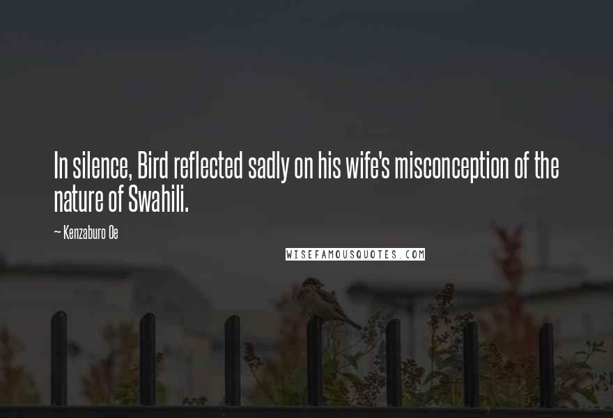 Kenzaburo Oe Quotes: In silence, Bird reflected sadly on his wife's misconception of the nature of Swahili.