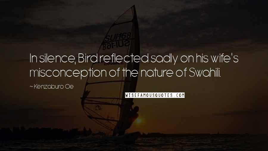 Kenzaburo Oe Quotes: In silence, Bird reflected sadly on his wife's misconception of the nature of Swahili.