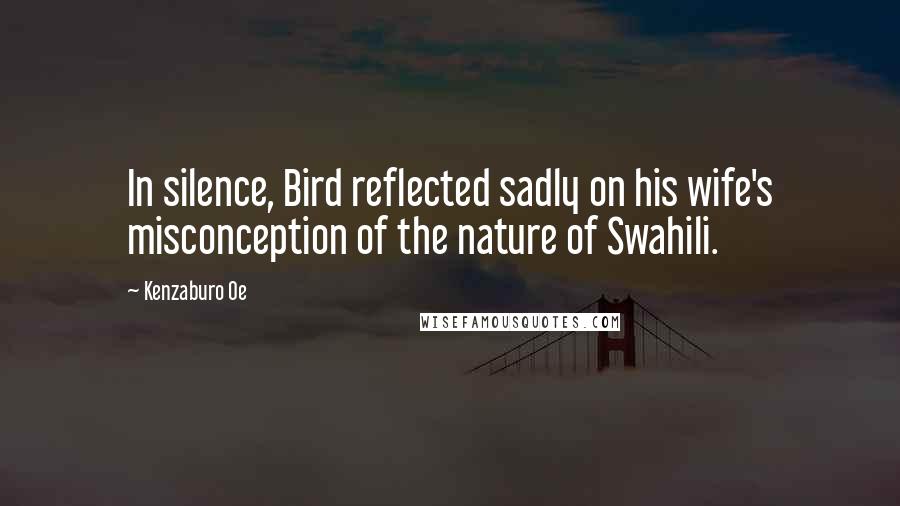 Kenzaburo Oe Quotes: In silence, Bird reflected sadly on his wife's misconception of the nature of Swahili.