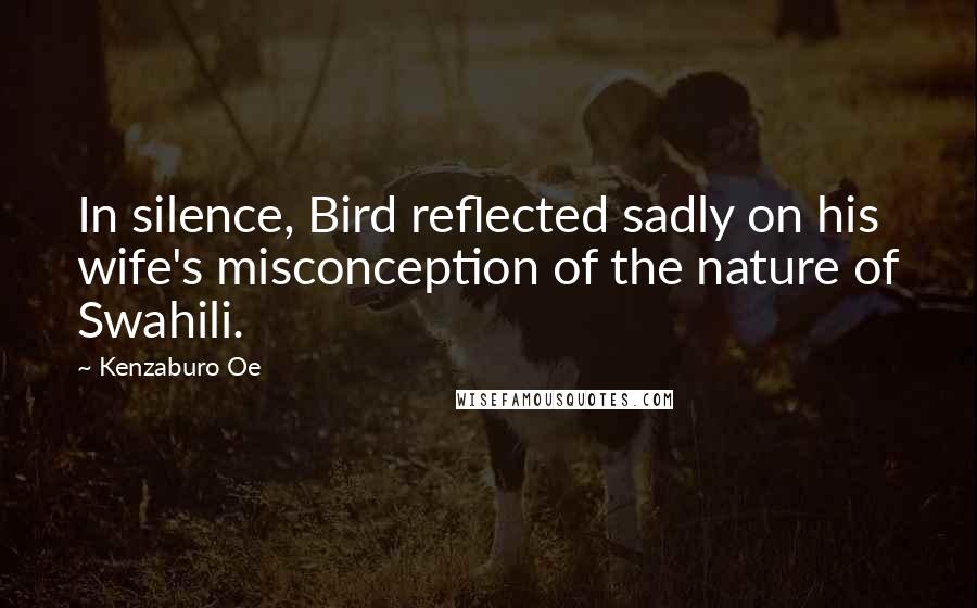 Kenzaburo Oe Quotes: In silence, Bird reflected sadly on his wife's misconception of the nature of Swahili.