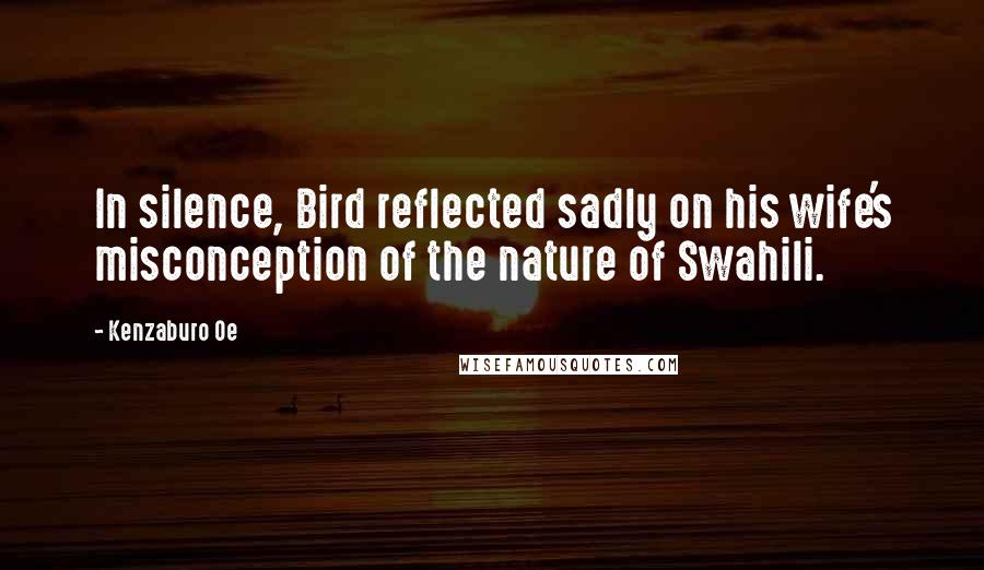 Kenzaburo Oe Quotes: In silence, Bird reflected sadly on his wife's misconception of the nature of Swahili.