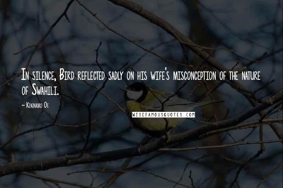 Kenzaburo Oe Quotes: In silence, Bird reflected sadly on his wife's misconception of the nature of Swahili.