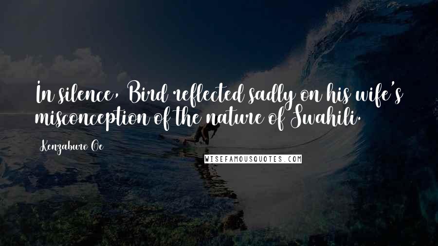 Kenzaburo Oe Quotes: In silence, Bird reflected sadly on his wife's misconception of the nature of Swahili.