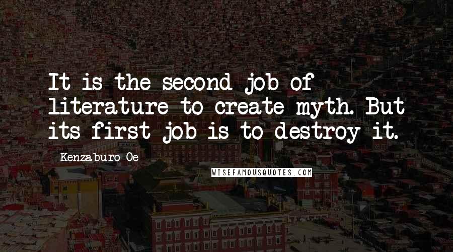 Kenzaburo Oe Quotes: It is the second job of literature to create myth. But its first job is to destroy it.