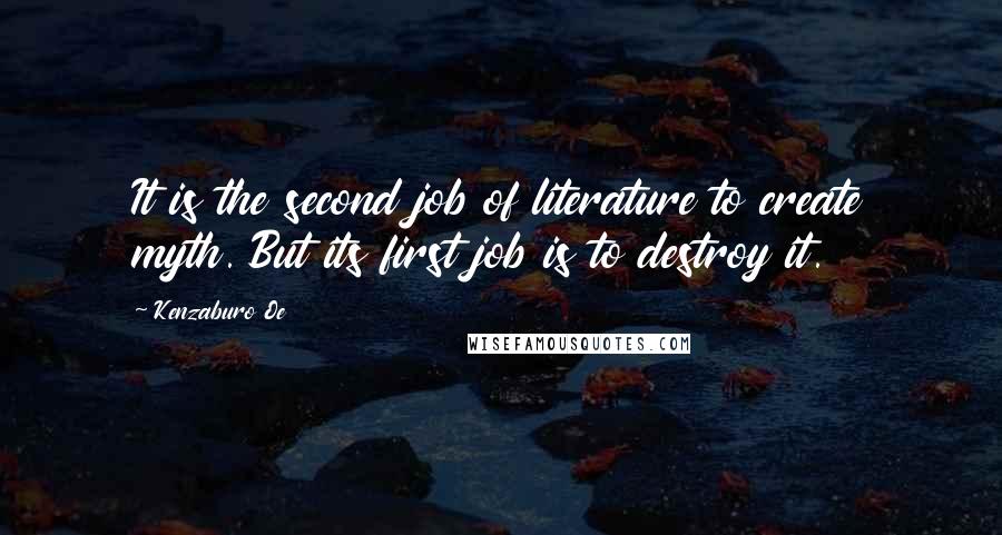 Kenzaburo Oe Quotes: It is the second job of literature to create myth. But its first job is to destroy it.