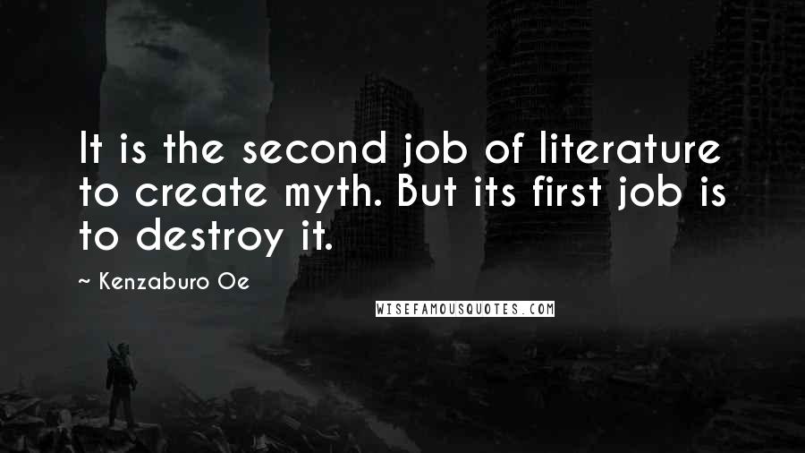 Kenzaburo Oe Quotes: It is the second job of literature to create myth. But its first job is to destroy it.