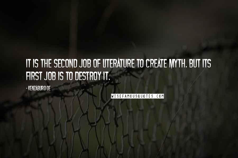 Kenzaburo Oe Quotes: It is the second job of literature to create myth. But its first job is to destroy it.