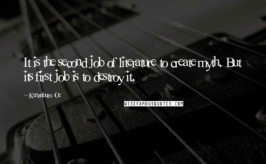 Kenzaburo Oe Quotes: It is the second job of literature to create myth. But its first job is to destroy it.