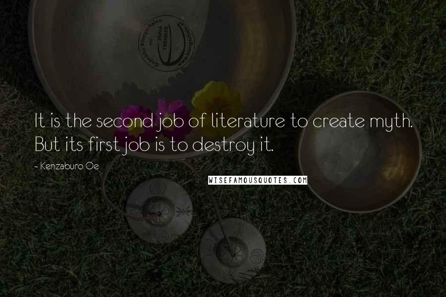 Kenzaburo Oe Quotes: It is the second job of literature to create myth. But its first job is to destroy it.