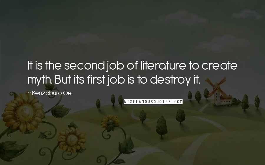 Kenzaburo Oe Quotes: It is the second job of literature to create myth. But its first job is to destroy it.