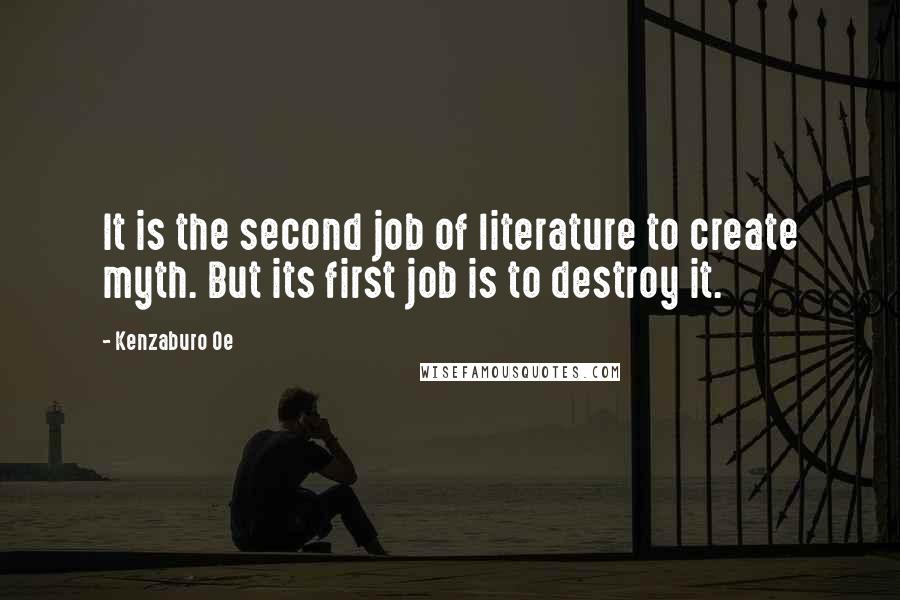 Kenzaburo Oe Quotes: It is the second job of literature to create myth. But its first job is to destroy it.