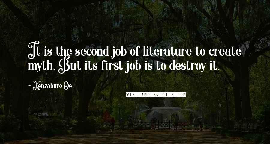 Kenzaburo Oe Quotes: It is the second job of literature to create myth. But its first job is to destroy it.