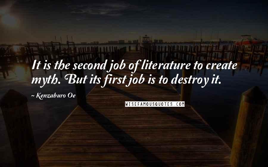 Kenzaburo Oe Quotes: It is the second job of literature to create myth. But its first job is to destroy it.