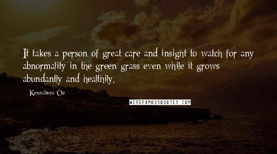 Kenzaburo Oe Quotes: It takes a person of great care and insight to watch for any abnormality in the green grass even while it grows abundantly and healthily.