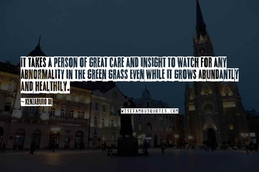 Kenzaburo Oe Quotes: It takes a person of great care and insight to watch for any abnormality in the green grass even while it grows abundantly and healthily.