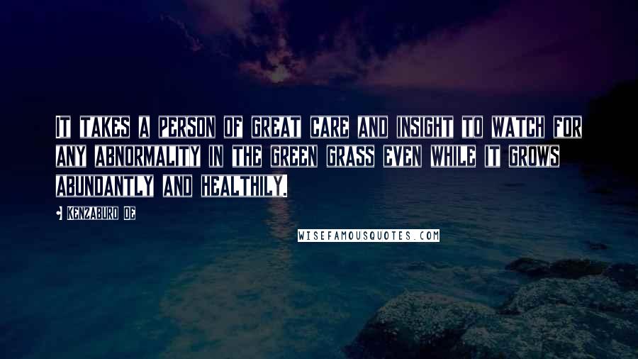 Kenzaburo Oe Quotes: It takes a person of great care and insight to watch for any abnormality in the green grass even while it grows abundantly and healthily.