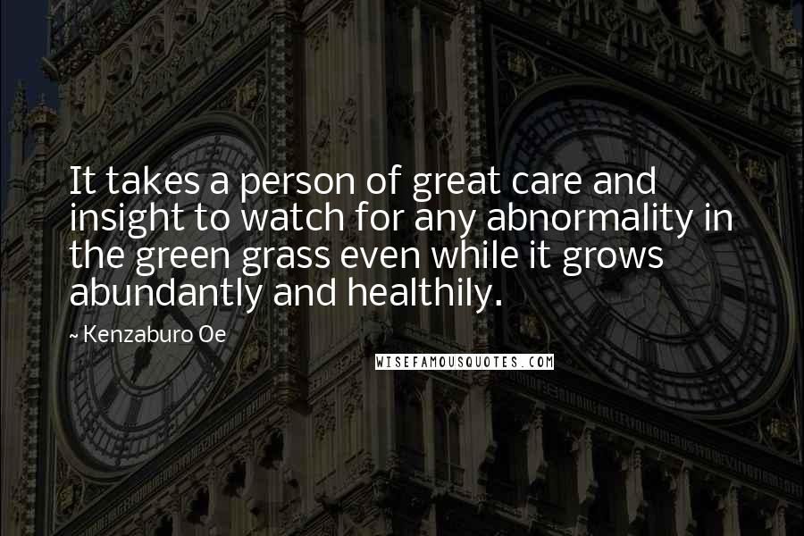 Kenzaburo Oe Quotes: It takes a person of great care and insight to watch for any abnormality in the green grass even while it grows abundantly and healthily.